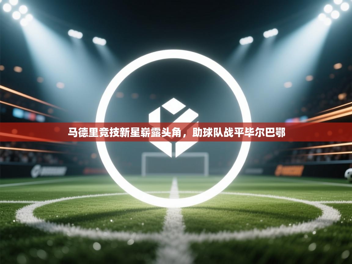 马德里竞技新星崭露头角，助球队战平毕尔巴鄂  第1张